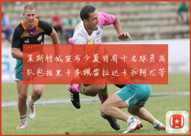 莱斯特城宣布今夏将有十名球员离队包括里卡多佩雷拉达卡和阿尤等人