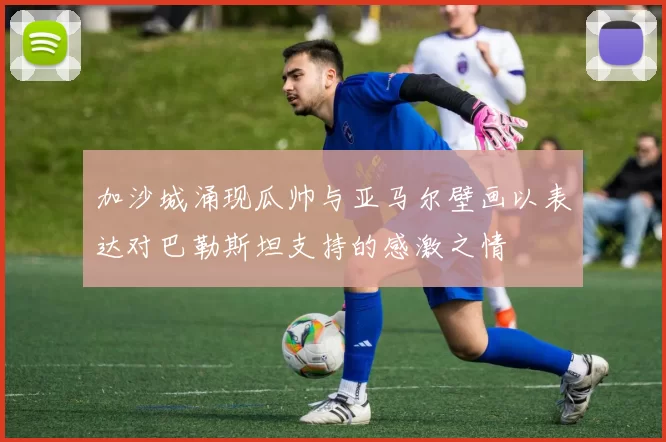 加沙城涌现瓜帅与亚马尔壁画以表达对巴勒斯坦支持的感激之情