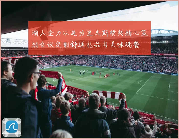 湖人全力以赴为里夫斯续约精心策划会议定制舒适礼品与美味晚餐