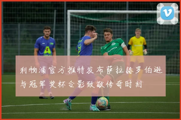 利物浦官方推特发布萨拉赫罗伯逊与冠军奖杯合影致敬传奇时刻