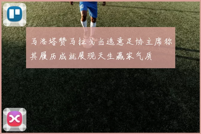 马洛塔赞马拉戈当选意足协主席称其履历成就展现天生赢家气质