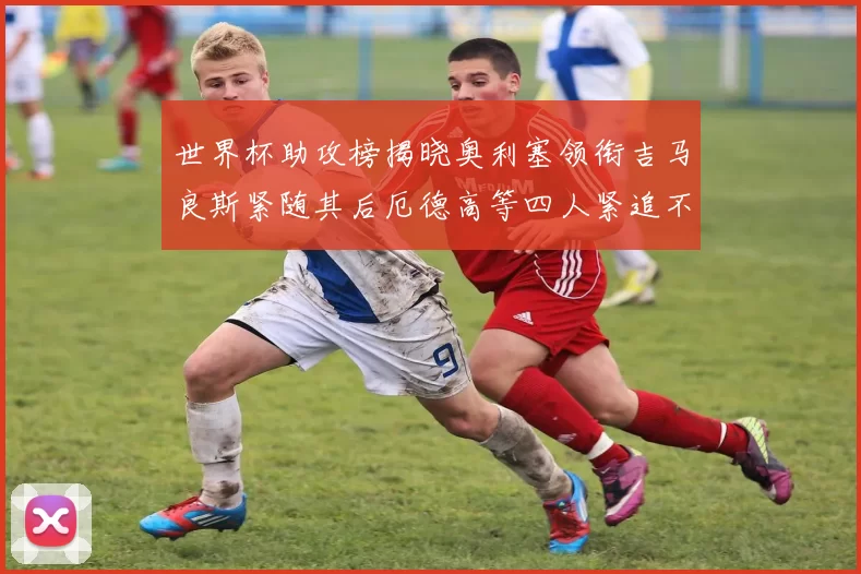 世界杯助攻榜揭晓奥利塞领衔吉马良斯紧随其后厄德高等四人紧追不舍