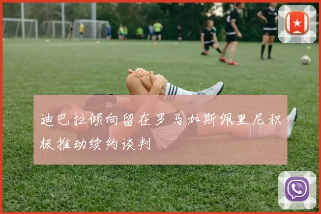 迪巴拉倾向留在罗马加斯佩里尼积极推动续约谈判