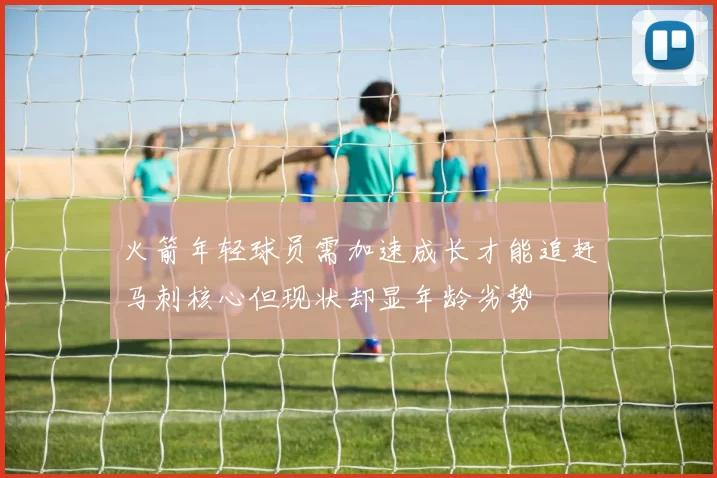 火箭年轻球员需加速成长才能追赶马刺核心但现状却显年龄劣势
