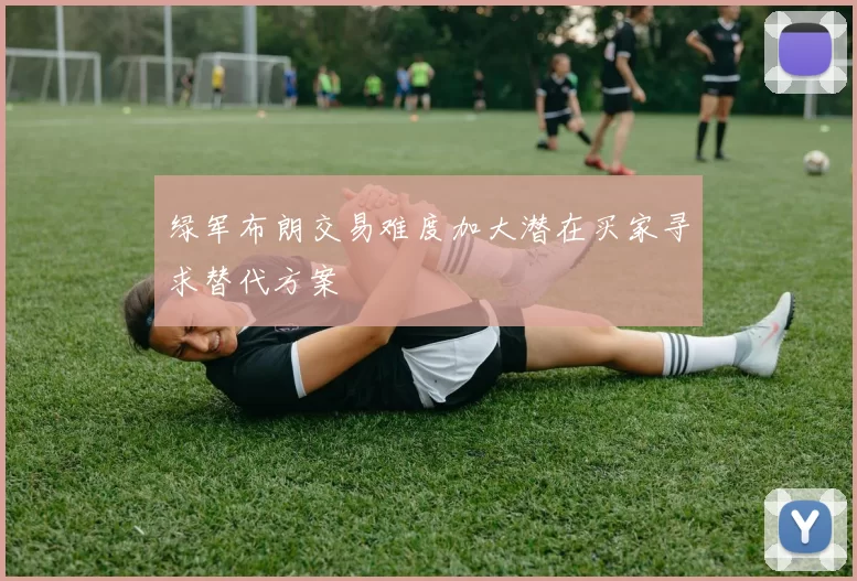 绿军布朗交易难度加大潜在买家寻求替代方案