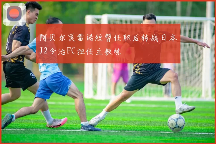 阿贝尔莫雷诺短暂任职后转战日本J2今治FC担任主教练
