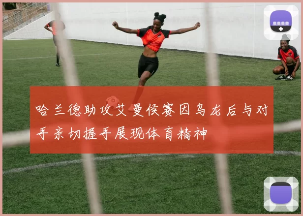 哈兰德助攻艾曼侯赛因乌龙后与对手亲切握手展现体育精神