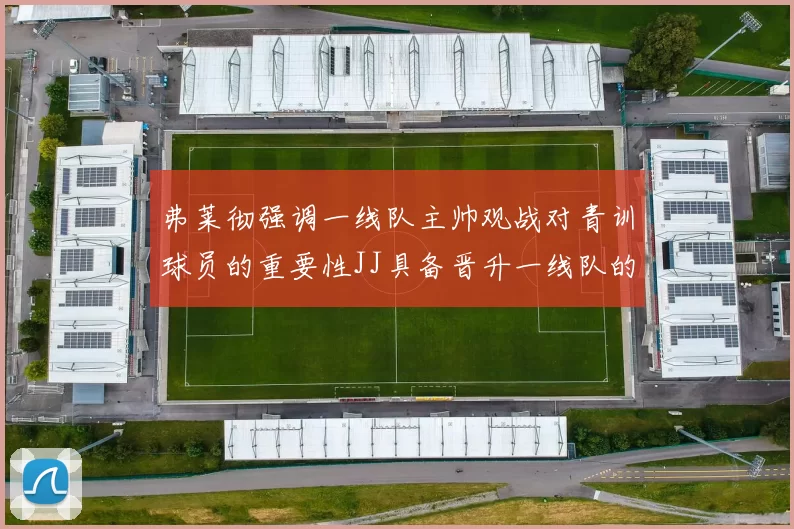 弗莱彻强调一线队主帅观战对青训球员的重要性JJ具备晋升一线队的能力