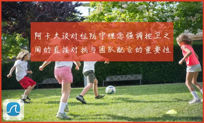 阿卡夫谈对位防守理念强调控卫之间的直接对抗与团队配合的重要性