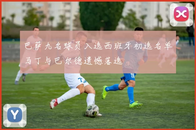巴萨九名球员入选西班牙初选名单马丁与巴尔德遗憾落选