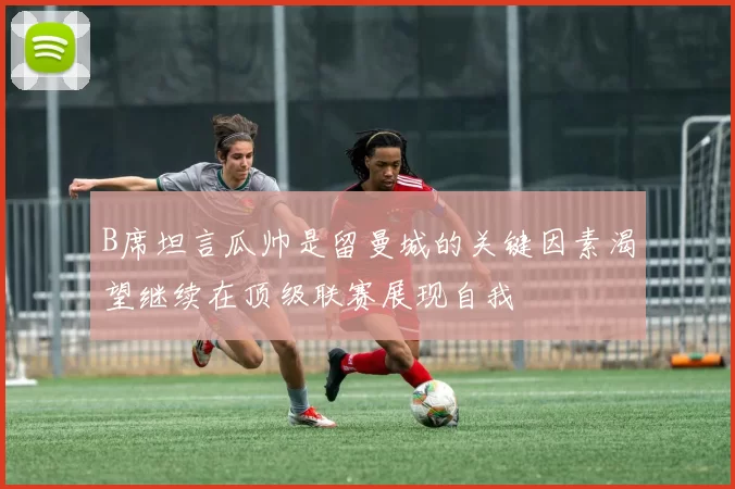 B席坦言瓜帅是留曼城的关键因素渴望继续在顶级联赛展现自我