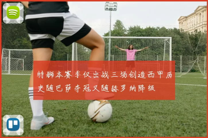 特狮本赛季仅出战三场创造西甲历史随巴萨夺冠又随赫罗纳降级