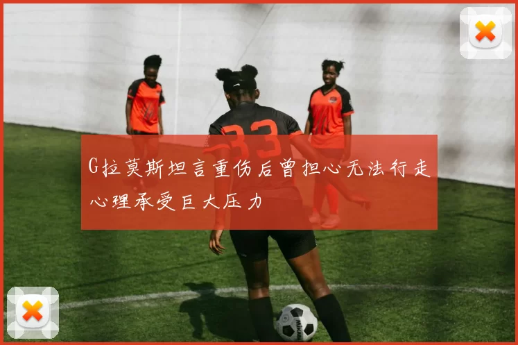 G拉莫斯坦言重伤后曾担心无法行走心理承受巨大压力