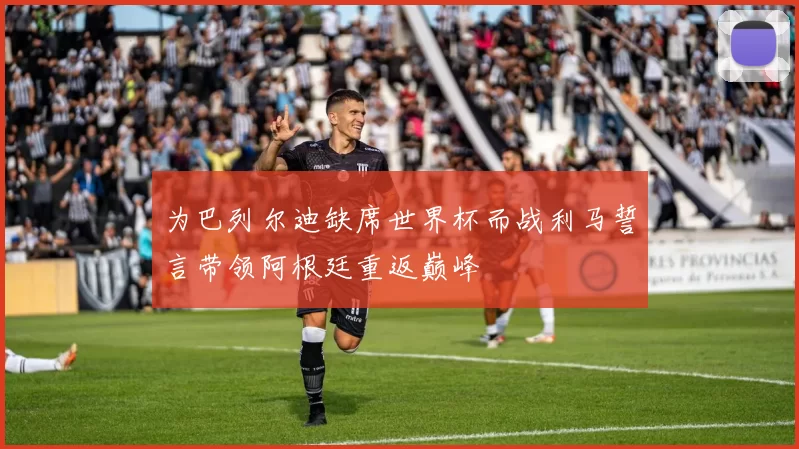 为巴列尔迪缺席世界杯而战利马誓言带领阿根廷重返巅峰
