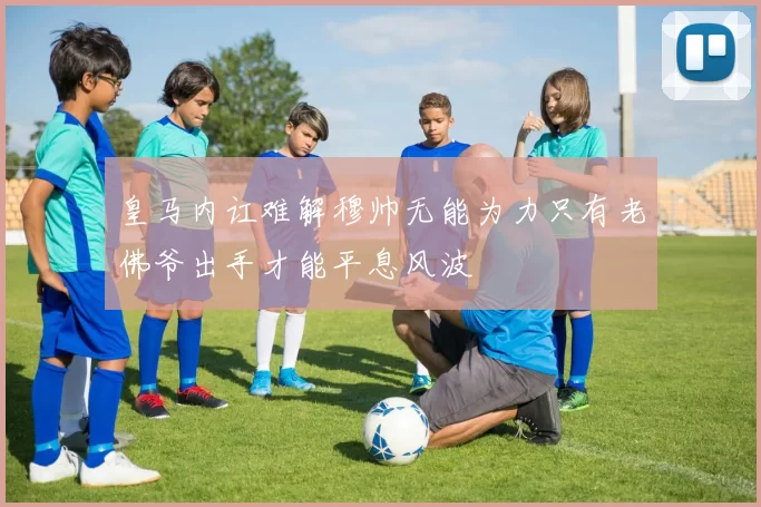 皇马内讧难解穆帅无能为力只有老佛爷出手才能平息风波