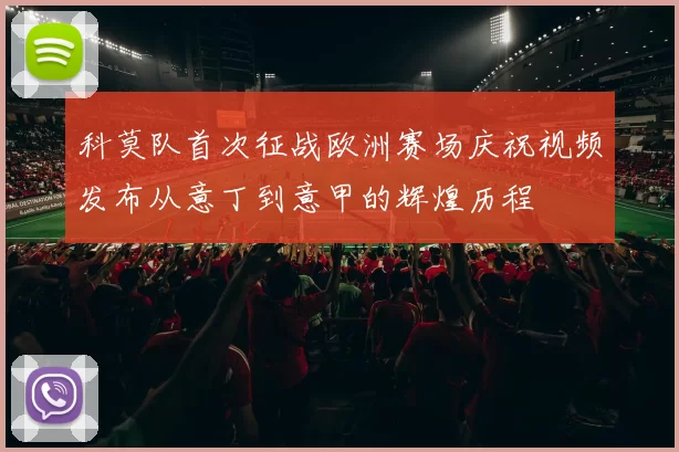 科莫队首次征战欧洲赛场庆祝视频发布从意丁到意甲的辉煌历程