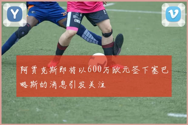 阿贾克斯即将以600万欧元签下塞巴略斯的消息引发关注